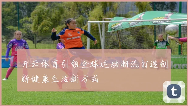 开云体育引领全球运动潮流打造创新健康生活新方式