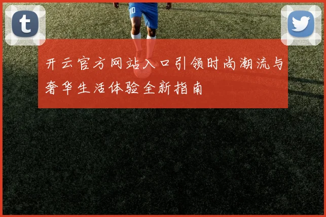 开云官方网站入口引领时尚潮流与奢华生活体验全新指南