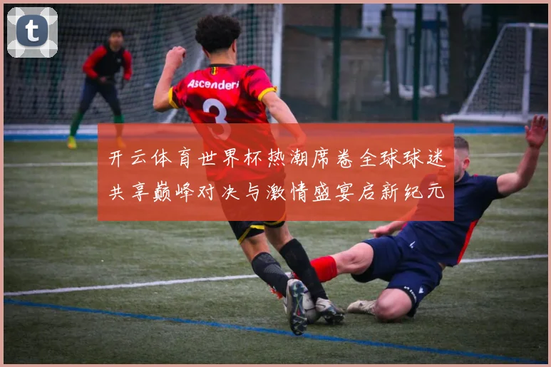 开云体育世界杯热潮席卷全球球迷共享巅峰对决与激情盛宴启新纪元